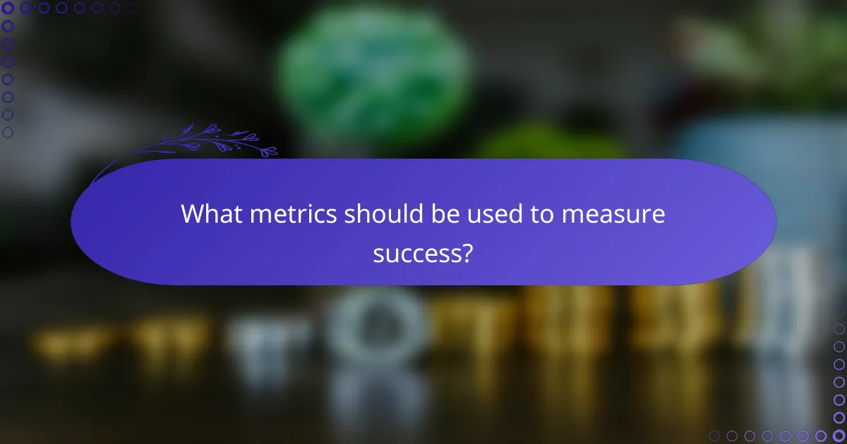 What metrics should be used to measure success?
